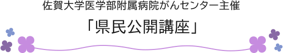佐賀大学医学部附属病院がんセンター主催「県民公開講座」